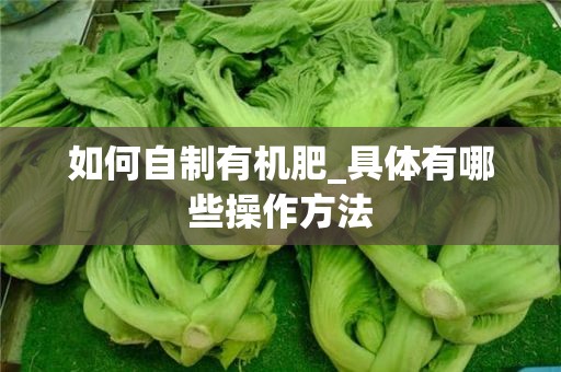 如何自制有机肥_具体有哪些操作方法