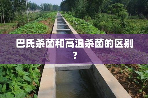 巴氏杀菌和高温杀菌的区别？